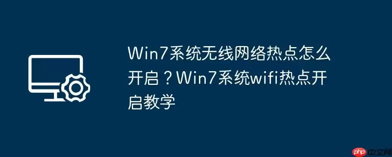 win7系统无线网络热点怎么开启?win7系统wifi热点开启教学