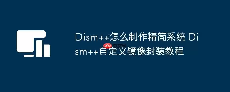 Dism++怎么制作精简系统 Dism++自定义镜像封装教程
