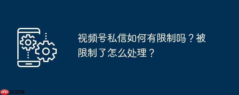 视频号私信如何有限制吗？被限制了怎么处理？
