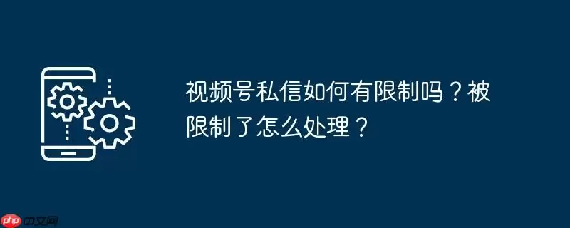 视频号私信如何有限制吗?被限制了怎么处理?
