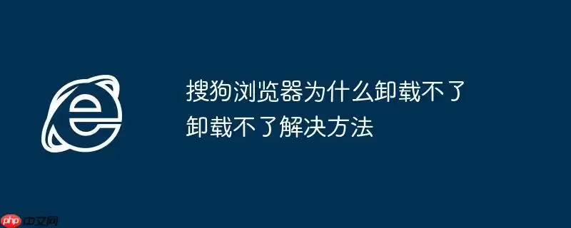 搜狗浏览器为什么卸载不了 卸载不了解决方法