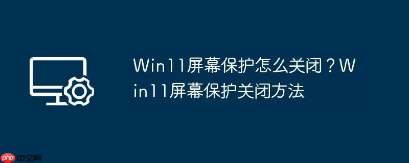 win11屏幕保护怎么关闭？win11屏幕保护关闭方法