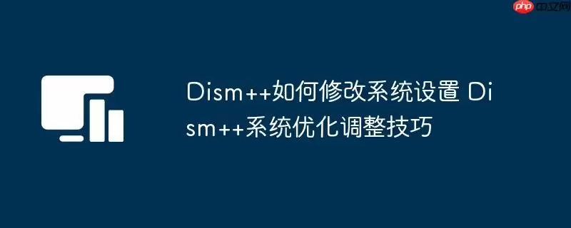 Dism++如何修改系统设置 Dism++系统优化调整技巧