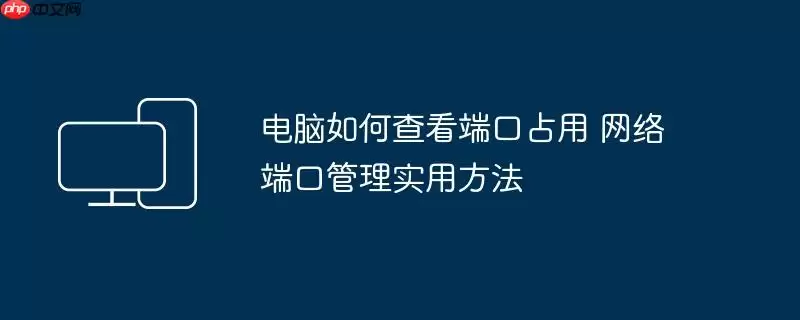 电脑如何查看端口占用 网络端口管理实用方法