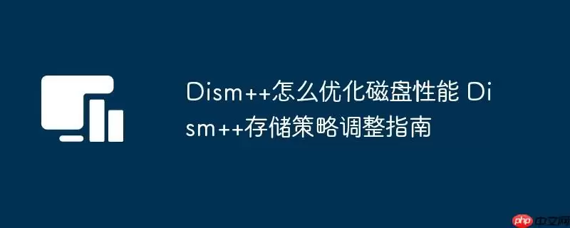 Dism++怎么优化磁盘性能 Dism++存储策略调整指南