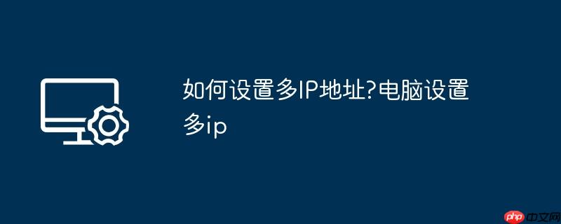 如何设置多ip地址?电脑设置多ip