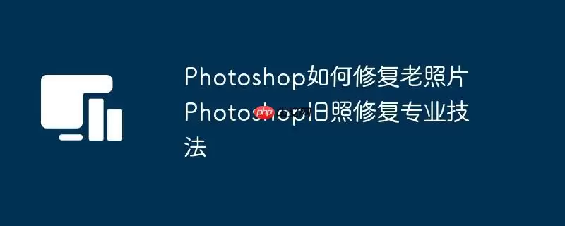 Photoshop如何修复老照片 Photoshop旧照修复专业技法