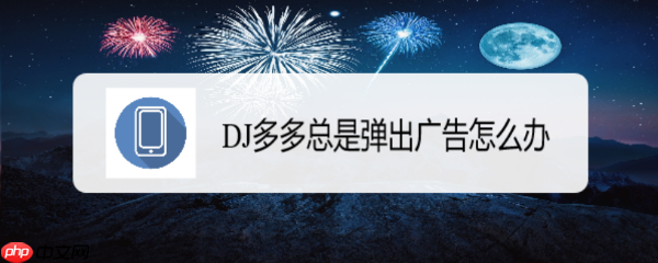 DJ多多音乐怎么删除弹窗广告 DJ多多总是弹出广告怎么办
