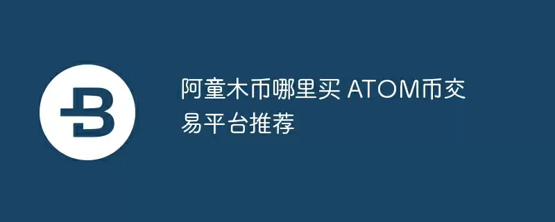 阿童木币哪里买 atom币交易平台推荐