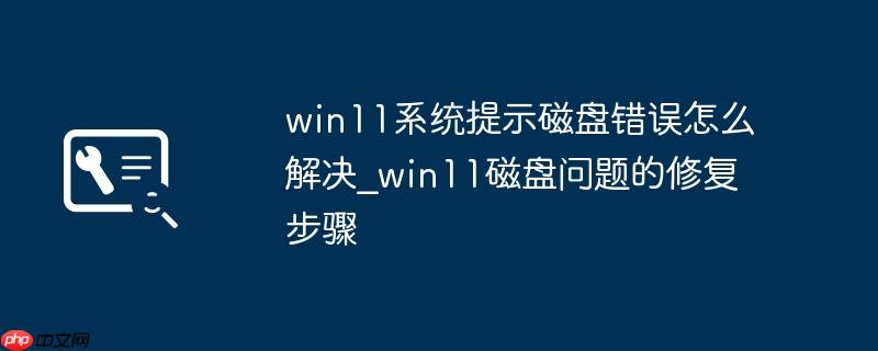 win11系统提示磁盘错误怎么解决_win11磁盘问题的修复步骤