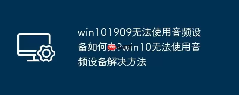 win101909无法使用音频设备如何办?win10无法使用音频设备解决方法