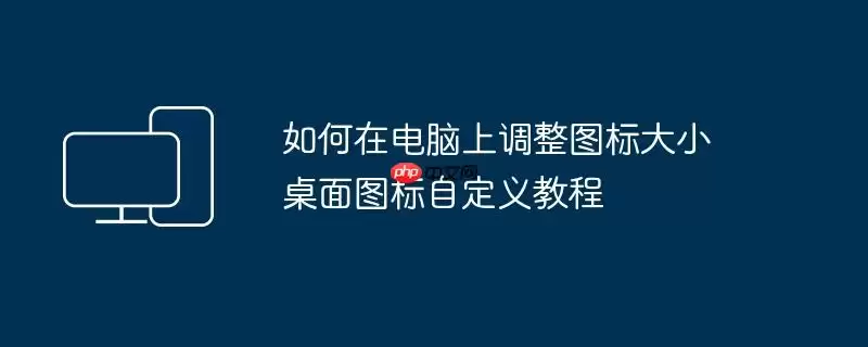 如何在电脑上调整图标大小 桌面图标自定义教程