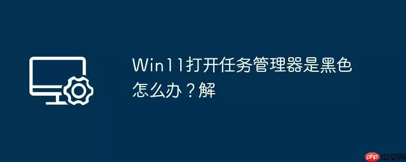 win11打开任务管理器是黑色怎么办？win11打开任务管理器是黑色解
