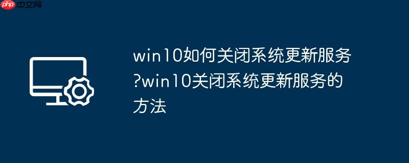 win10如何关闭系统更新服务?win10关闭系统更新服务的方法