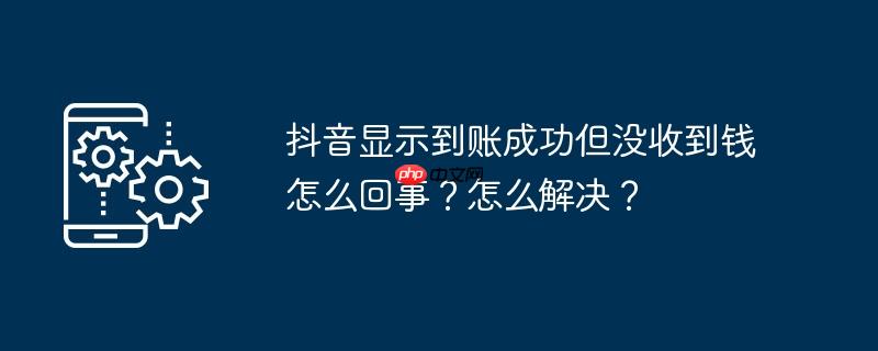 抖音显示到账成功但没收到钱怎么回事？怎么解决？