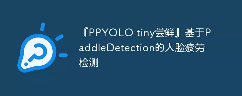 『ppyolo tiny尝鲜』基于paddledetection的人脸疲劳检测 - 游乐网