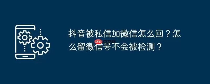 抖音被私信加微信怎么回？怎么留微信号不会被检测？