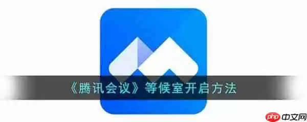 腾讯会议等候室怎么开启 腾讯会议等候室开启方法