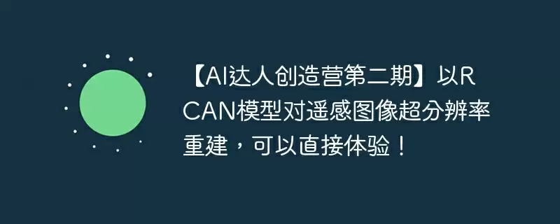 【ai达人创造营第二期】以rcan模型对遥感图像超分辨率重建,可以直接体验! - 游乐网