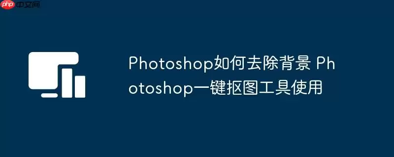 Photoshop如何去除背景 Photoshop一键抠图工具使用