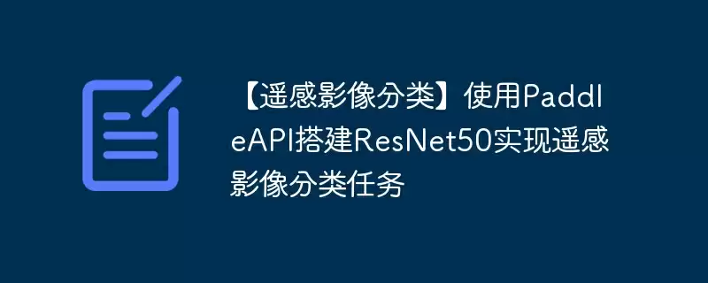 【遥感影像分类】使用paddleapi搭建resnet50实现遥感影像分类任务 - 游乐网