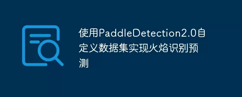 使用paddledetection2.0自定义数据集实现火焰识别预测 - 游乐网