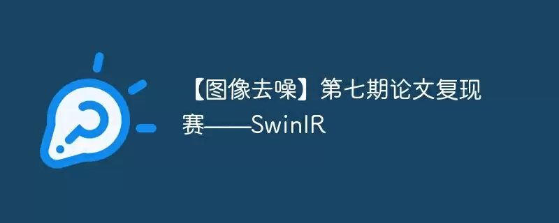 【图像去噪】第七期论文复现赛——swinir - 游乐网