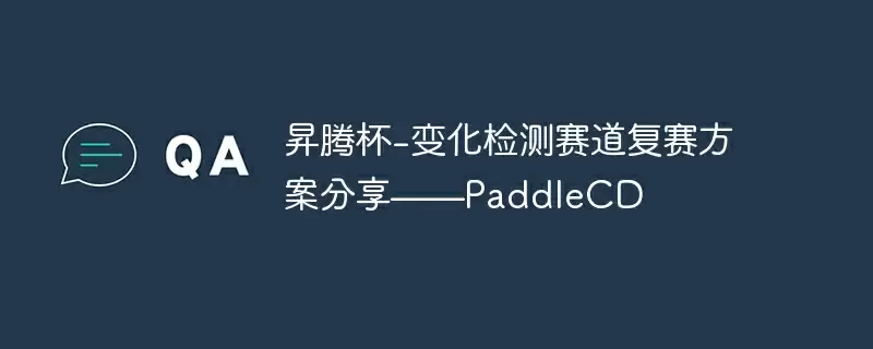 昇腾杯-变化检测赛道复赛方案分享——paddlecd - 游乐网