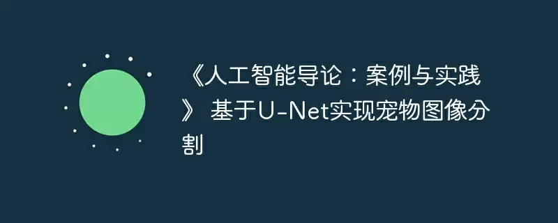 《人工智能导论:案例与实践》 基于u-net实现宠物图像分割 - 游乐网