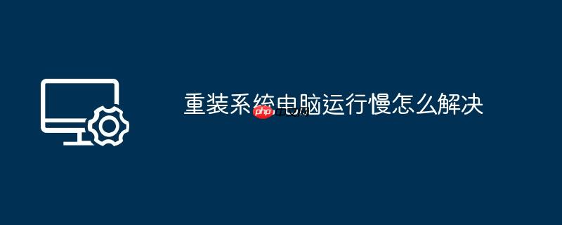 重装系统电脑运行慢怎么解决