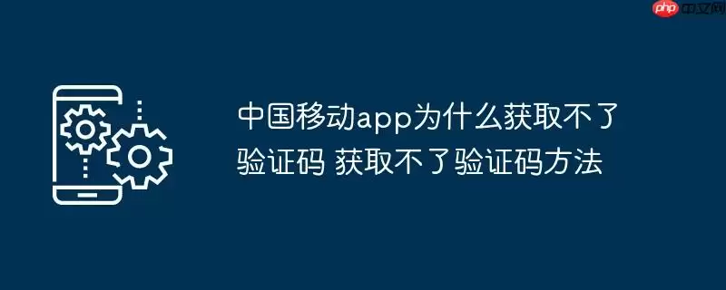 中国移动app为什么获取不了验证码 获取不了验证码方法