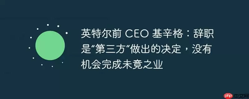英特尔前 ceo 基辛格:辞职是“第三方”做出的决定,没有机会完成未竟之业