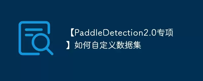 【paddledetection2.0专项】如何自定义数据集 - 游乐网