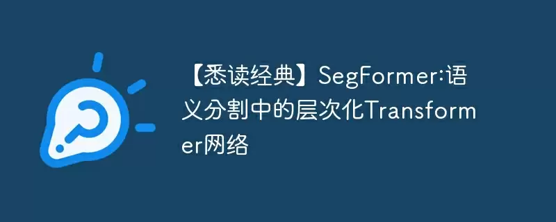 【悉读经典】segformer:语义分割中的层次化transformer网络 - 游乐网