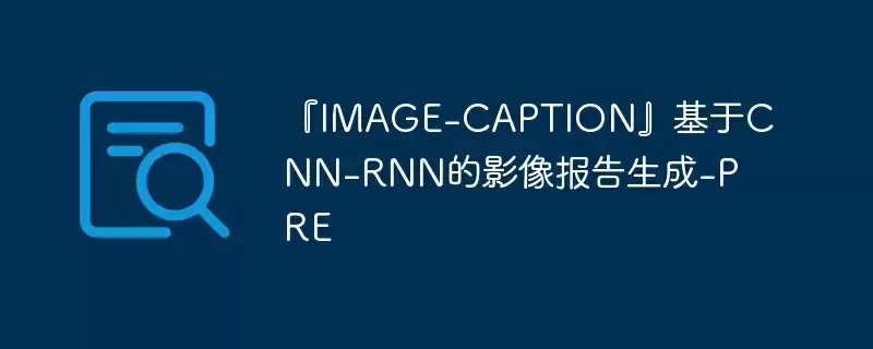 『image-caption』基于cnn-rnn的影像报告生成-pre - 游乐网