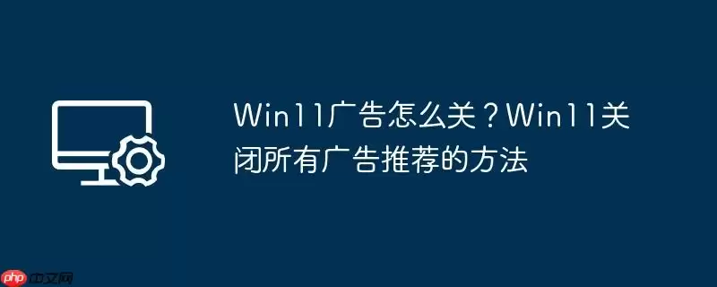 win11广告怎么关？win11关闭所有广告推荐的方法