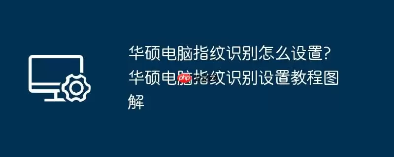 华硕电脑指纹识别怎么设置?华硕电脑指纹识别设置教程图解