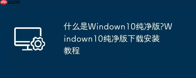 什么是windown10纯净版?windown10纯净版下载安装教程