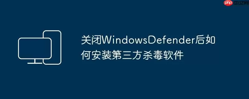 关闭WindowsDefender后如何安装第三方杀毒软件