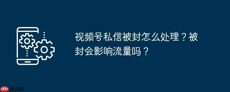 视频号私信被封怎么处理?被封会影响流量吗?