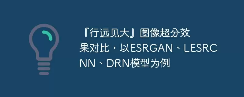 『行远见大』图像超分效果对比，以esrgan、lesrcnn、drn模型为例 - 游乐网