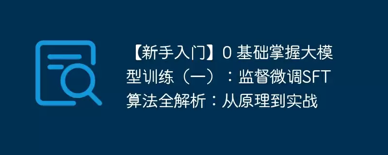 【新手入门】0 基础掌握大模型训练(一):监督微调sft算法全解析:从原理到实战 - 游乐网