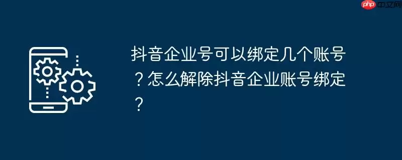 抖音企业号可以绑定几个账号？怎么解除抖音企业账号绑定？