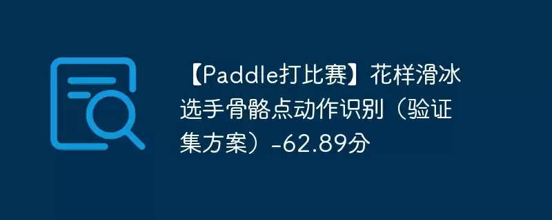 【paddle打比赛】花样滑冰选手骨骼点动作识别(验证集方案)-62.89分 - 游乐网