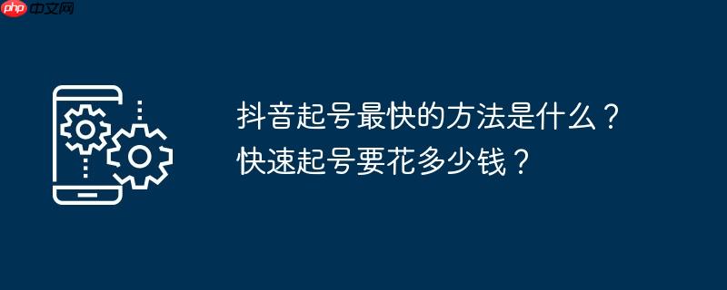 抖音起号最快的方法是什么？快速起号要花多少钱？