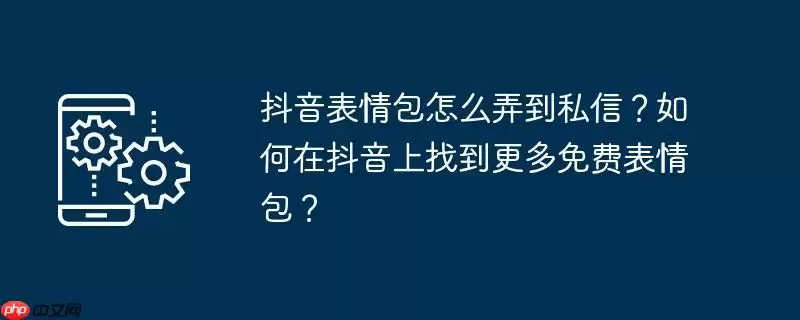 抖音表情包怎么弄到私信？如何在抖音上找到更多免费表情包？