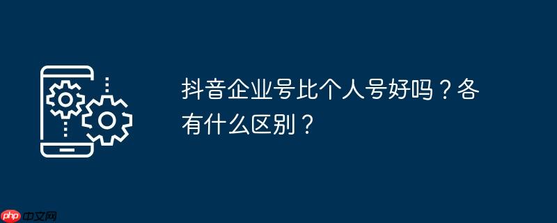 抖音企业号比个人号好吗？各有什么区别？
