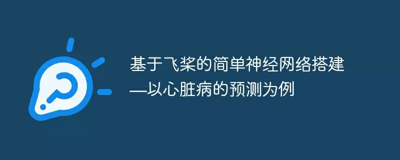 基于飞桨的简单神经网络搭建—以心脏病的预测为例 - 游乐网