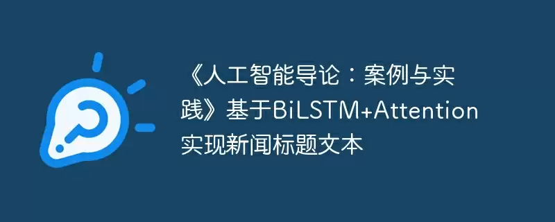 《人工智能导论：案例与实践》基于bilstm+attention实现新闻标题文本 - 游乐网