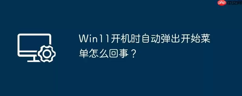 win11开机时自动弹出开始菜单怎么回事？